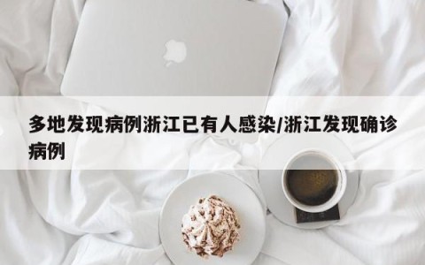 多地发现病例浙江已有人感染/浙江发现确诊病例