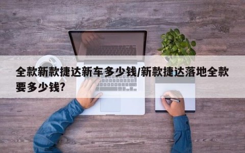 全款新款捷达新车多少钱/新款捷达落地全款要多少钱?