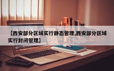 【西安部分区域实行静态管理,西安部分区域实行封闭管理】