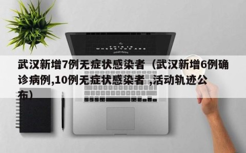 武汉新增7例无症状感染者（武汉新增6例确诊病例,10例无症状感染者 ,活动轨迹公布）