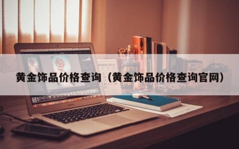 黄金饰品价格查询（黄金饰品价格查询官网）
