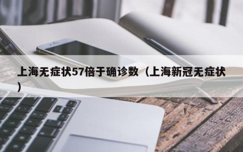 上海无症状57倍于确诊数（上海新冠无症状）