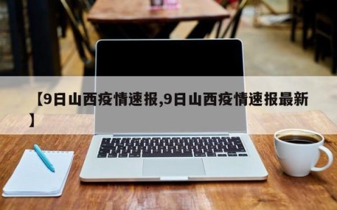 【9日山西疫情速报,9日山西疫情速报最新】