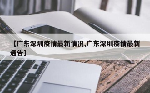 【广东深圳疫情最新情况,广东深圳疫情最新通告】