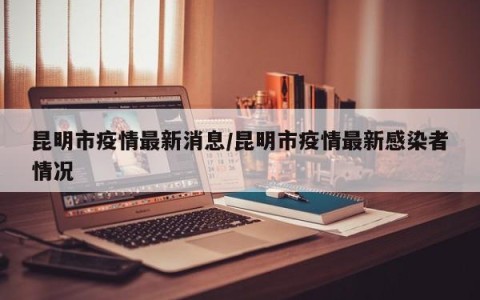 昆明市疫情最新消息/昆明市疫情最新感染者情况