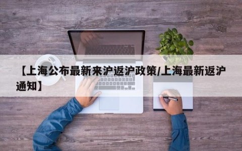 【上海公布最新来沪返沪政策/上海最新返沪通知】