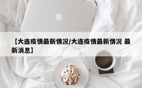 【大连疫情最新情况/大连疫情最新情况 最新消息】