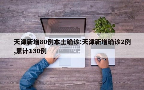 天津新增80例本土确诊:天津新增确诊2例,累计130例