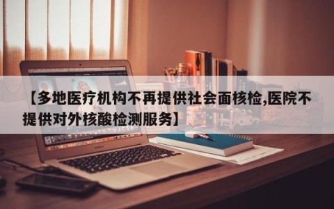 【多地医疗机构不再提供社会面核检,医院不提供对外核酸检测服务】