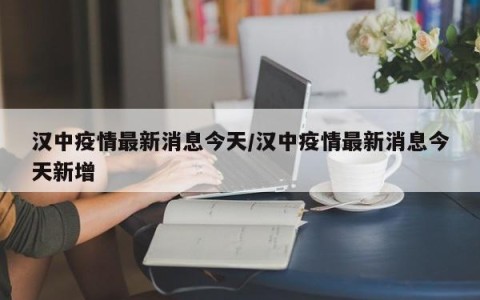 汉中疫情最新消息今天/汉中疫情最新消息今天新增