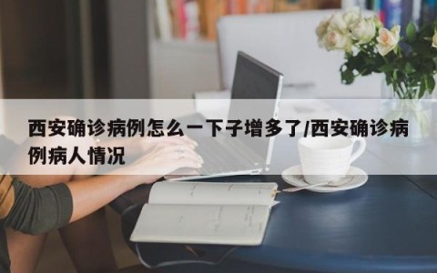 西安确诊病例怎么一下子增多了/西安确诊病例病人情况