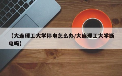 【大连理工大学停电怎么办/大连理工大学断电吗】
