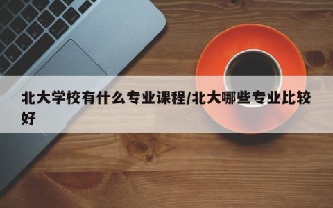 北大学校有什么专业课程/北大哪些专业比较好