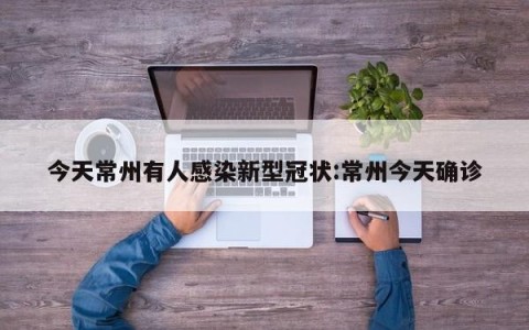 今天常州有人感染新型冠状:常州今天确诊