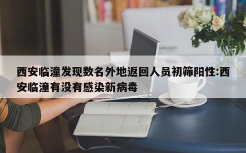 西安临潼发现数名外地返回人员初筛阳性:西安临潼有没有感染新病毒